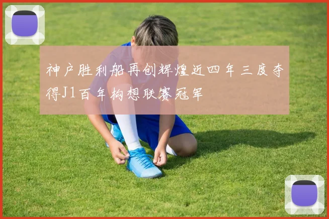 神户胜利船再创辉煌近四年三度夺得J1百年构想联赛冠军